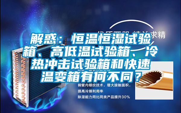 解惑：恒溫恒濕試驗箱、高低溫試驗箱、冷熱衝擊試驗箱和快速溫變箱有何不同？