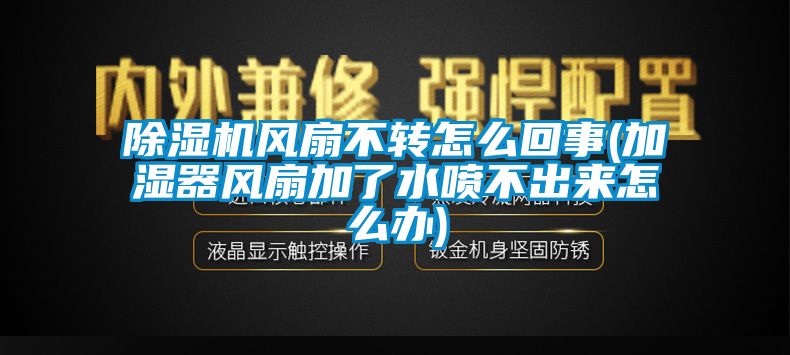 91视频链接下载風扇不轉怎麽回事(加濕器風扇加了水噴不出來怎麽辦)