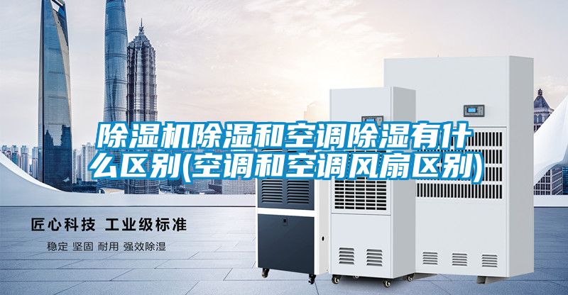 91视频链接下载除濕和空調除濕有什麽區別(空調和空調風扇區別)