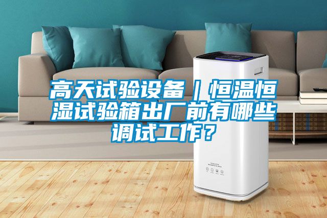 高天試驗設備｜恒溫恒濕試驗箱出廠前有哪些調試工作？