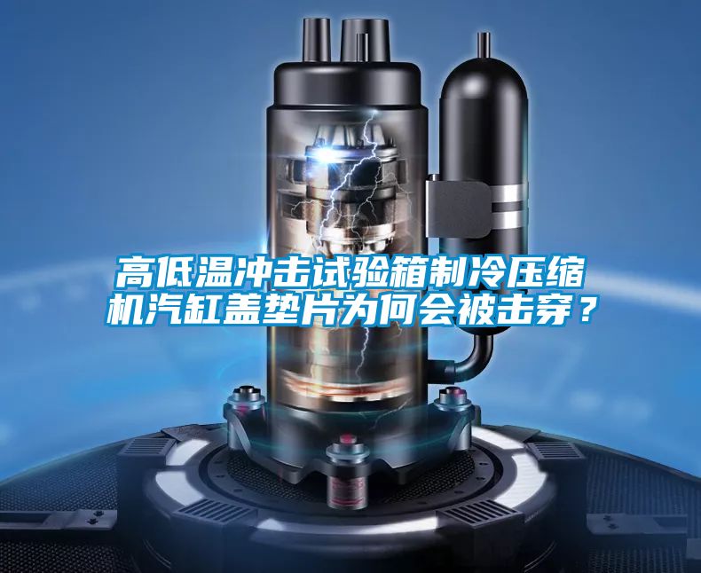 高低溫衝擊試驗箱製冷壓縮機汽缸蓋墊片為何會被擊穿？